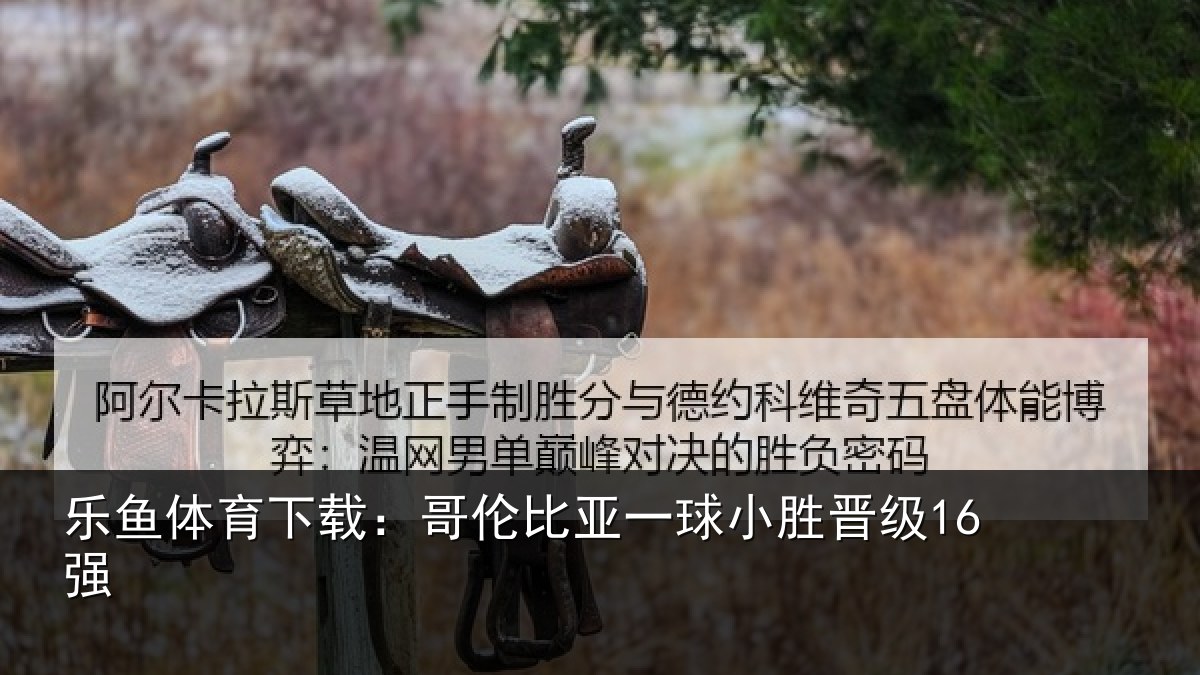 乐鱼体育下载:哥伦比亚一球小胜晋级16强