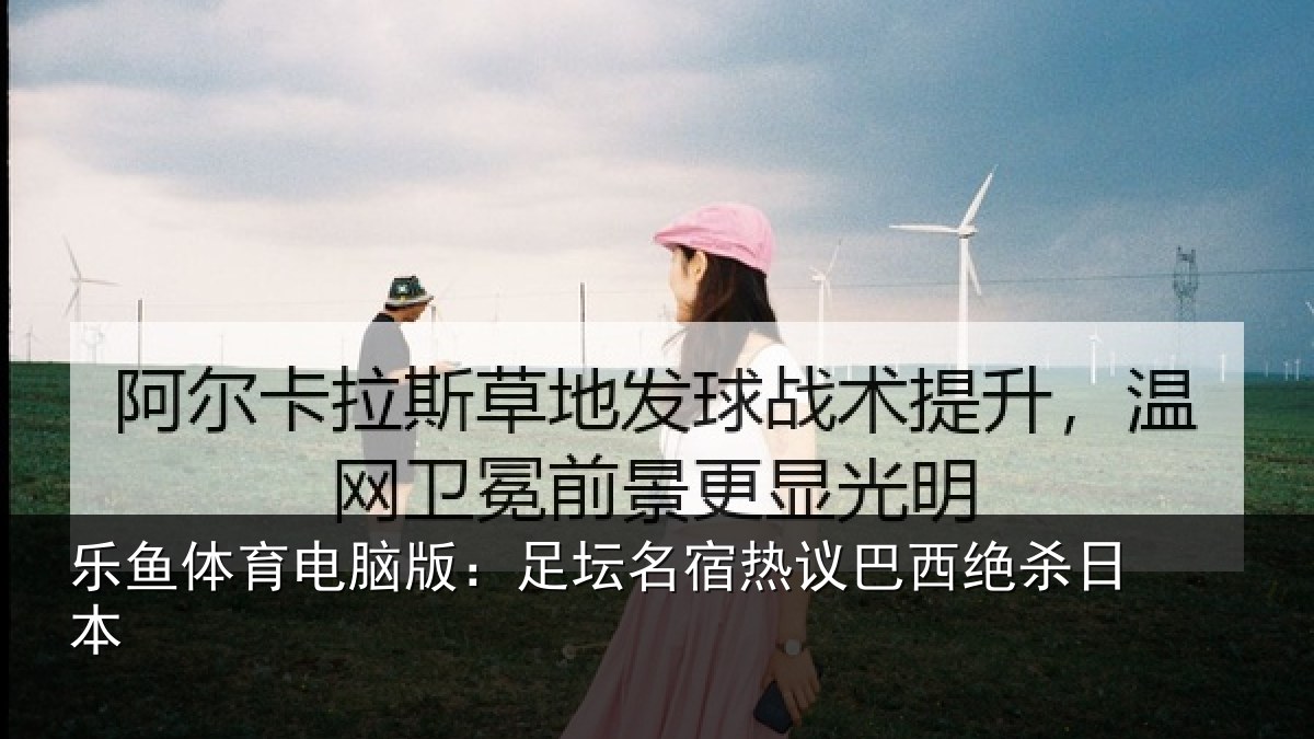 乐鱼体育电脑版:足坛名宿热议巴西绝杀日本
