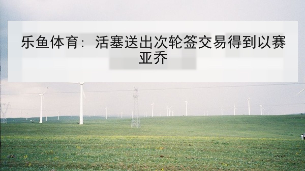 乐鱼体育: 活塞送出次轮签交易得到以赛亚乔 乐鱼体育: 活塞送出次轮签交易得到以赛亚乔