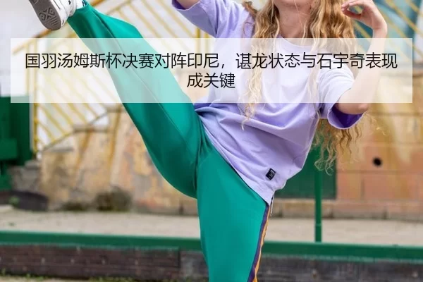 国羽汤姆斯杯决赛对阵印尼，谌龙状态与石宇奇表现成关键