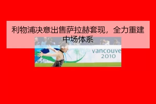 利物浦决意出售萨拉赫套现，全力重建中场体系