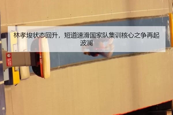 林孝埈状态回升，短道速滑国家队集训核心之争再起波澜