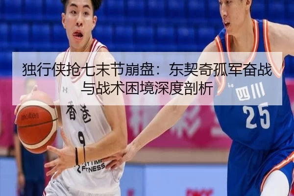 独行侠抢七末节崩盘：东契奇孤军奋战与战术困境深度剖析