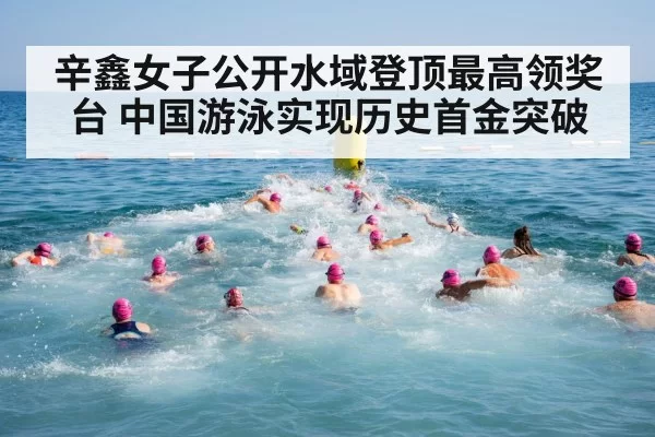 辛鑫女子公开水域登顶最高领奖台 中国游泳实现历史首金突破