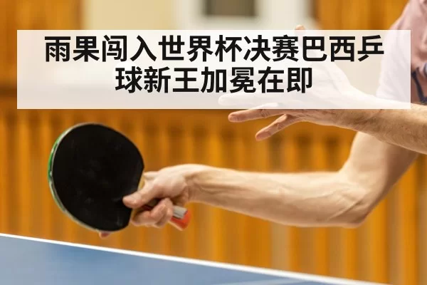 雨果闯入世界杯决赛巴西乒球新王加冕在即