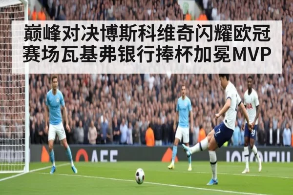 巅峰对决博斯科维奇闪耀欧冠赛场瓦基弗银行捧杯加冕MVP