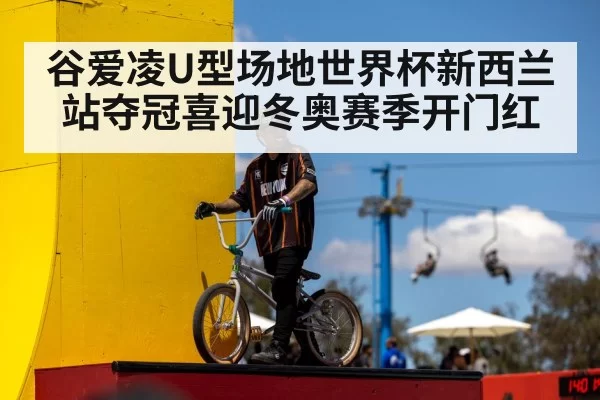 谷爱凌U型场地世界杯新西兰站夺冠喜迎冬奥赛季开门红