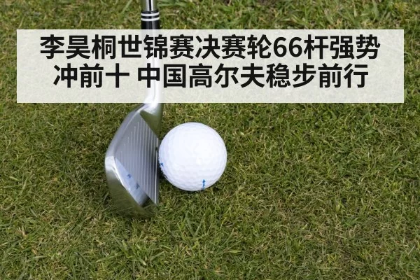 李昊桐世锦赛决赛轮66杆强势冲前十 中国高尔夫稳步前行