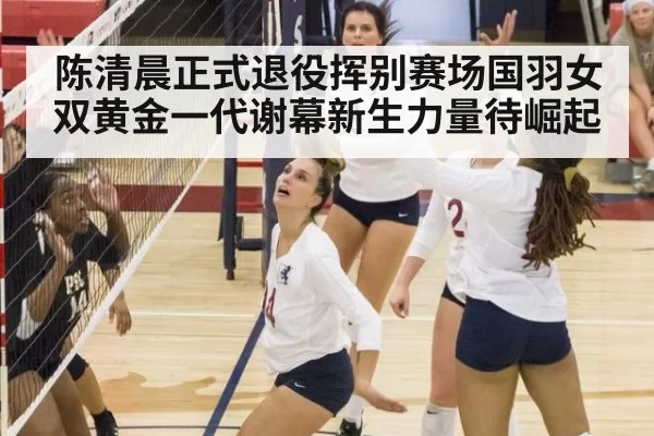 陈清晨正式退役挥别赛场国羽女双黄金一代谢幕新生力量待崛起