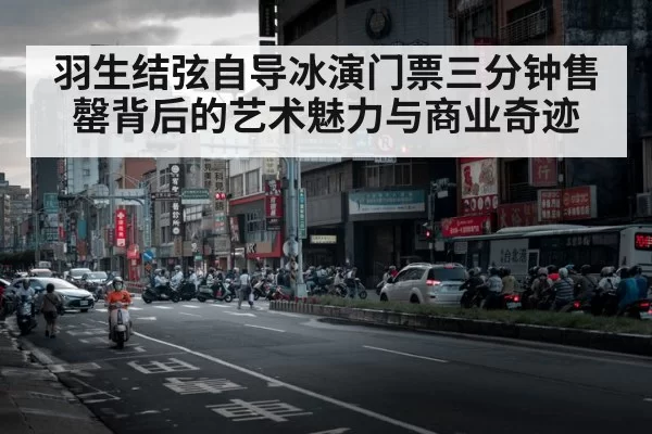 羽生结弦自导冰演门票三分钟售罄背后的艺术魅力与商业奇迹
