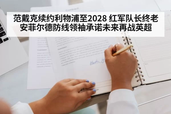 范戴克续约利物浦至2028 红军队长终老安菲尔德防线领袖承诺未来再战英超