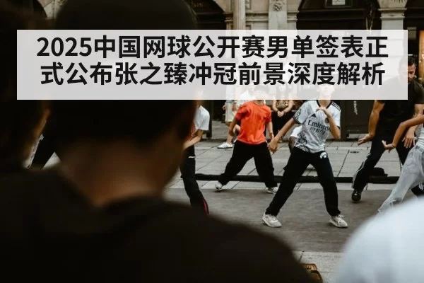 2025中国网球公开赛男单签表正式公布张之臻冲冠前景深度解析
